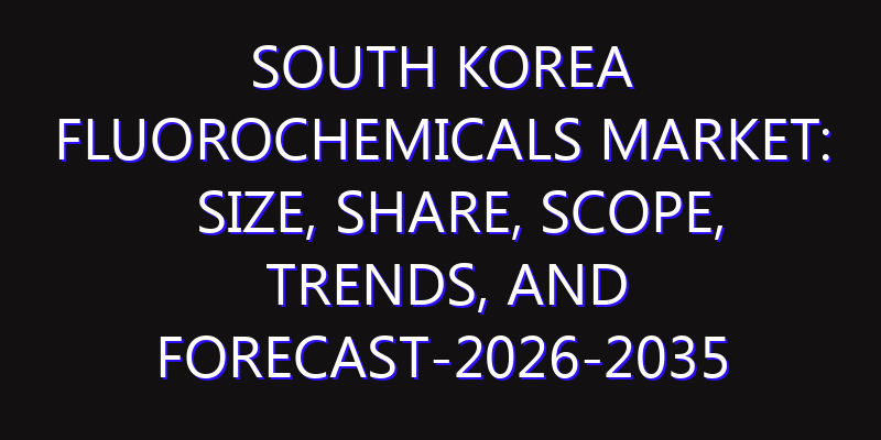 South Korea Fluorochemicals Market: Size, Share, Scope, Trends, and Forecast-2026-2035