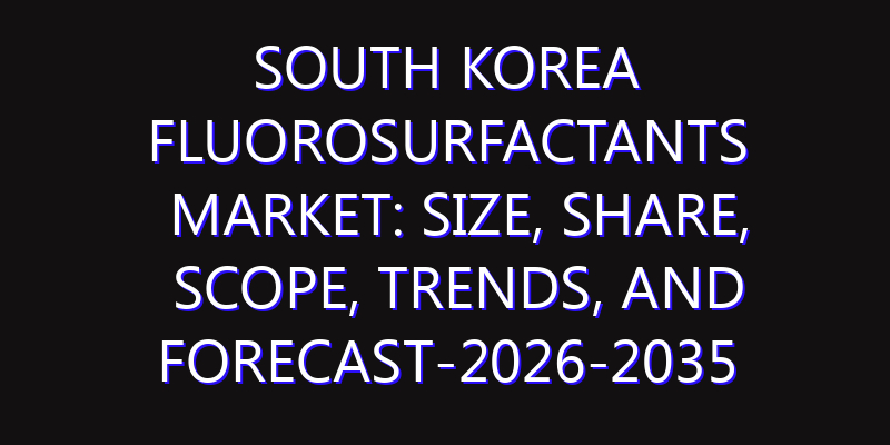 South Korea Fluorosurfactants Market: Size, Share, Scope, Trends, and Forecast-2026-2035