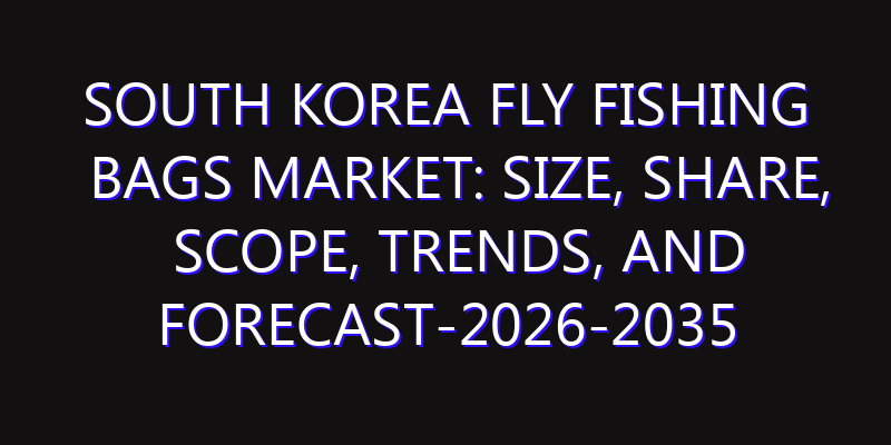 South Korea Fly Fishing Bags Market: Size, Share, Scope, Trends, and Forecast-2026-2035
