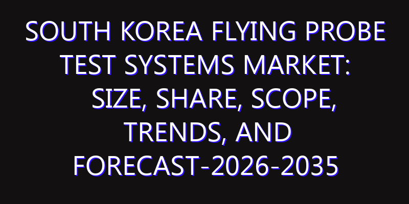 South Korea Flying Probe Test Systems Market: Size, Share, Scope, Trends, and Forecast-2026-2035