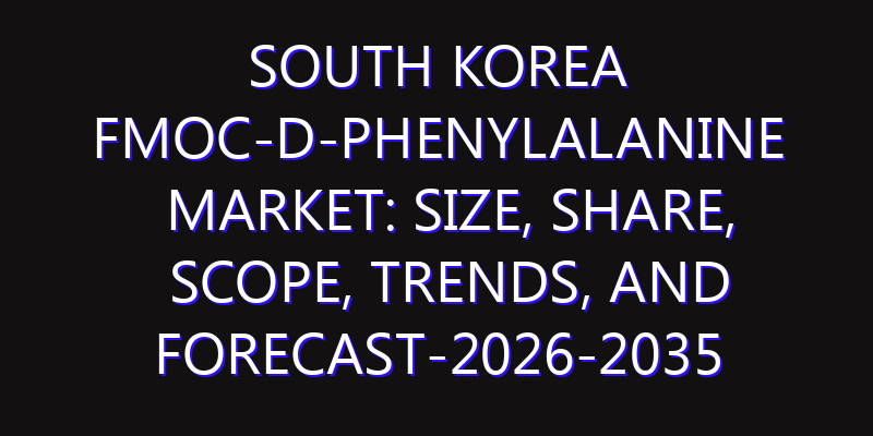 South Korea Fmoc-D-Phenylalanine Market: Size, Share, Scope, Trends, and Forecast-2026-2035