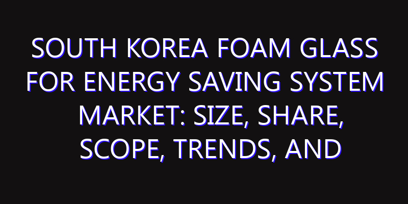 South Korea Foam Glass for Energy Saving System Market: Size, Share, Scope, Trends, and Forecast-2026-2035