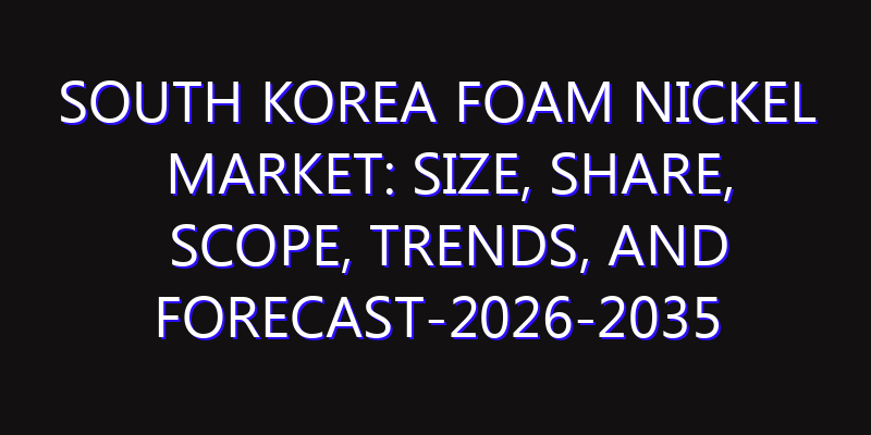 South Korea Foam Nickel Market: Size, Share, Scope, Trends, and Forecast-2026-2035