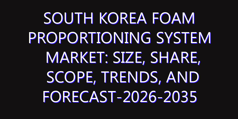 South Korea Foam Proportioning System Market: Size, Share, Scope, Trends, and Forecast-2026-2035