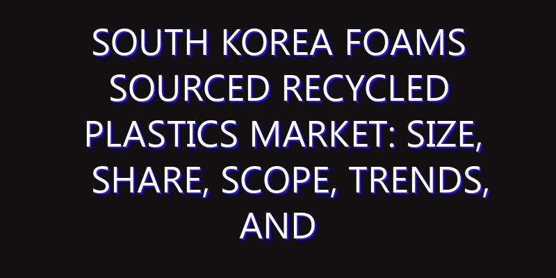 South Korea Foams Sourced Recycled Plastics Market: Size, Share, Scope, Trends, and Forecast-2026-2035