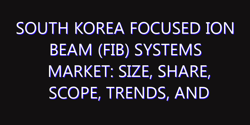South Korea Focused Ion Beam (FIB) Systems Market: Size, Share, Scope, Trends, and Forecast-2026-2035
