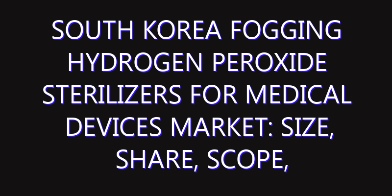 South Korea Fogging Hydrogen Peroxide Sterilizers for Medical Devices Market: Size, Share, Scope, Trends, and Forecast-2026-2035