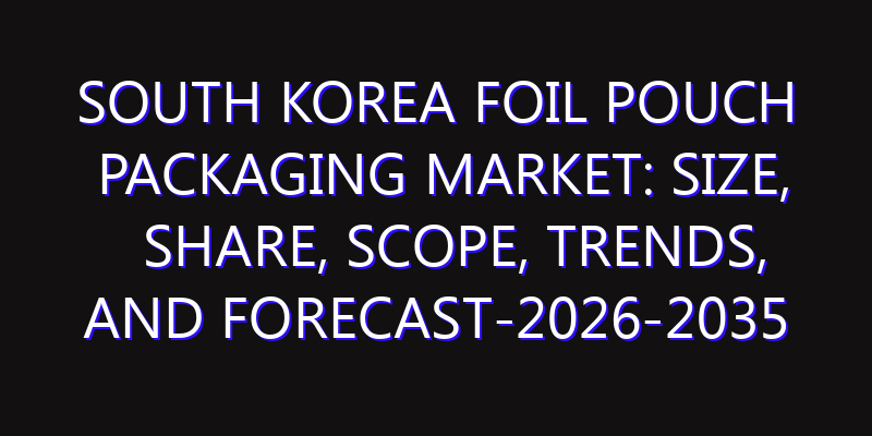 South Korea Foil Pouch Packaging Market: Size, Share, Scope, Trends, and Forecast-2026-2035