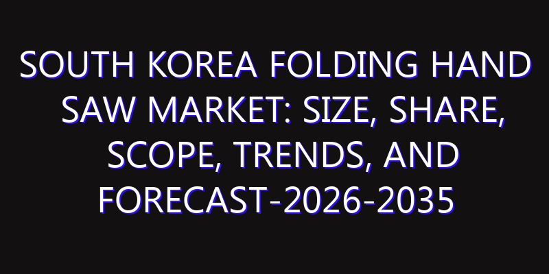 South Korea Folding Hand Saw Market: Size, Share, Scope, Trends, and Forecast-2026-2035