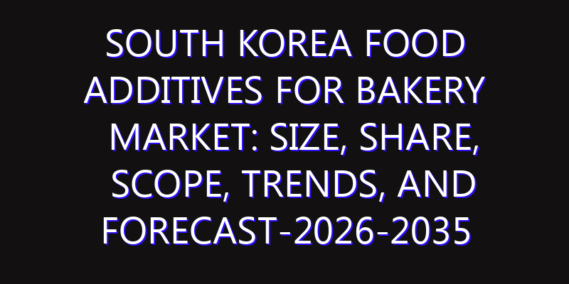 South Korea Food Additives for Bakery Market: Size, Share, Scope, Trends, and Forecast-2026-2035