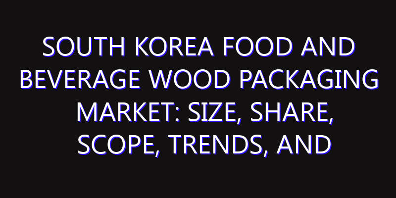 South Korea Food and Beverage Wood Packaging Market: Size, Share, Scope, Trends, and Forecast-2026-2035