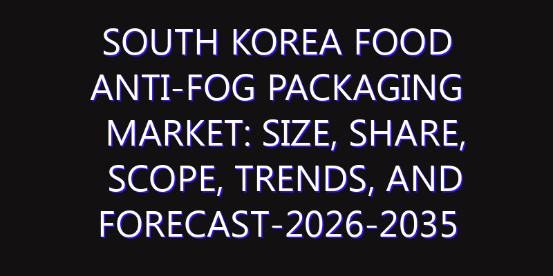 South Korea Food Anti-fog Packaging Market: Size, Share, Scope, Trends, and Forecast-2026-2035