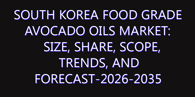 South Korea Food Grade Avocado Oils Market: Size, Share, Scope, Trends, and Forecast-2026-2035