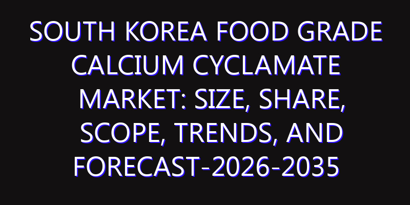 South Korea Food Grade Calcium Cyclamate Market: Size, Share, Scope, Trends, and Forecast-2026-2035