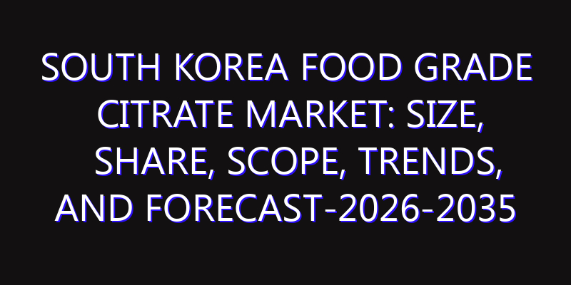 South Korea Food Grade Citrate Market: Size, Share, Scope, Trends, and Forecast-2026-2035