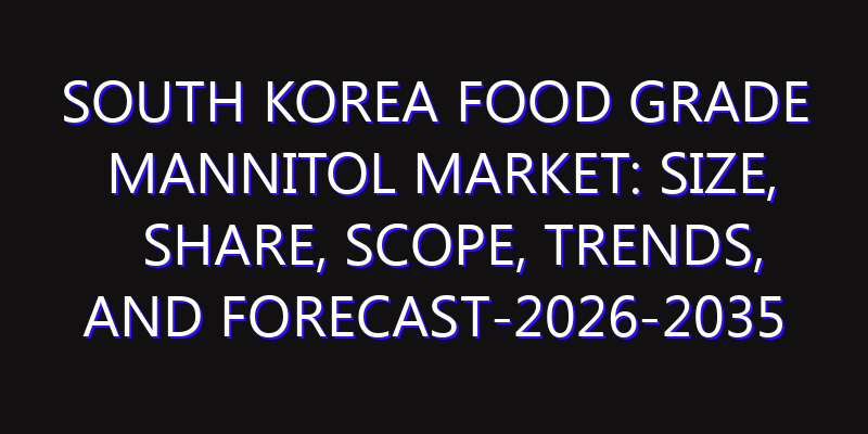 South Korea Food Grade Mannitol Market: Size, Share, Scope, Trends, and Forecast-2026-2035