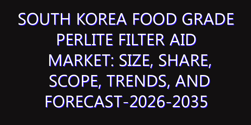 South Korea Food Grade Perlite Filter Aid Market: Size, Share, Scope, Trends, and Forecast-2026-2035