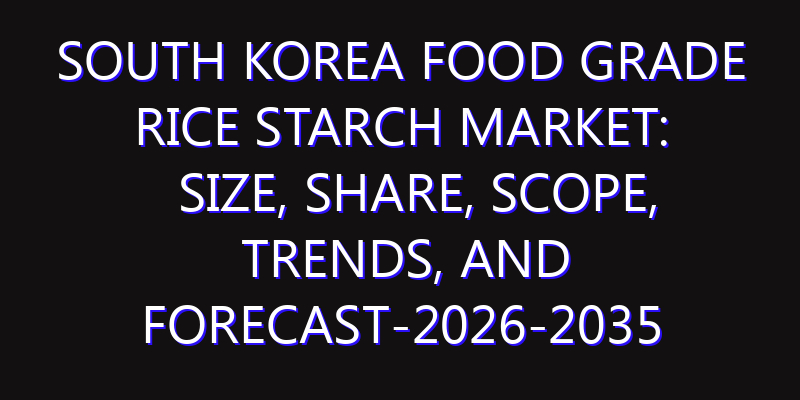South Korea Food Grade Rice Starch Market: Size, Share, Scope, Trends, and Forecast-2026-2035
