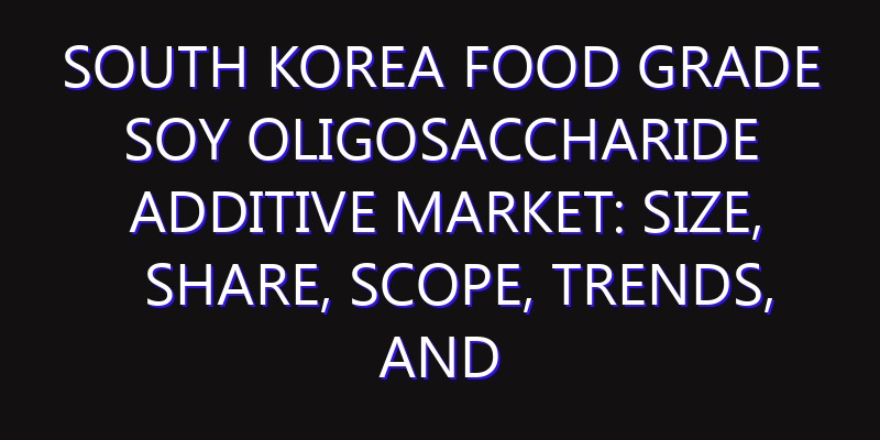 South Korea Food Grade Soy Oligosaccharide Additive Market: Size, Share, Scope, Trends, and Forecast-2026-2035