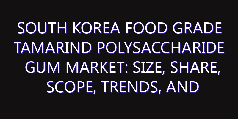 South Korea Food Grade Tamarind Polysaccharide Gum Market: Size, Share, Scope, Trends, and Forecast-2026-2035