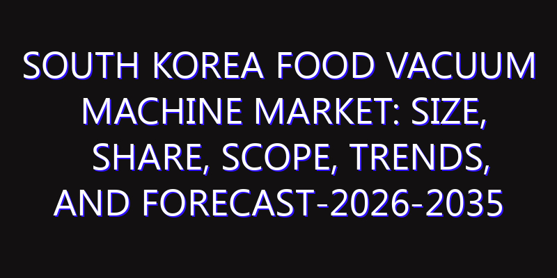 South Korea Food Vacuum Machine Market: Size, Share, Scope, Trends, and Forecast-2026-2035