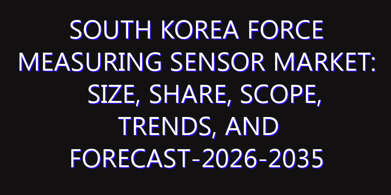South Korea Force Measuring Sensor Market: Size, Share, Scope, Trends, and Forecast-2026-2035