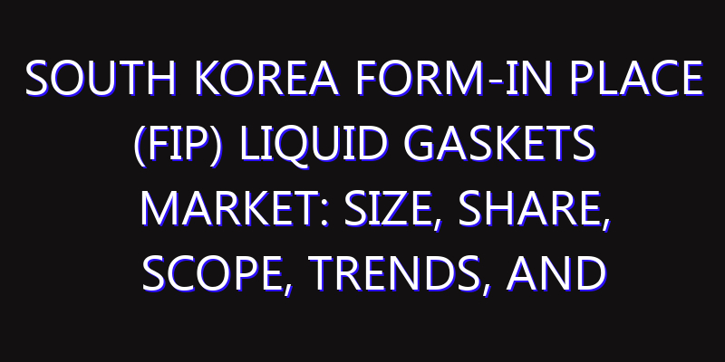 South Korea Form-in Place (FIP) Liquid Gaskets Market: Size, Share, Scope, Trends, and Forecast-2026-2035