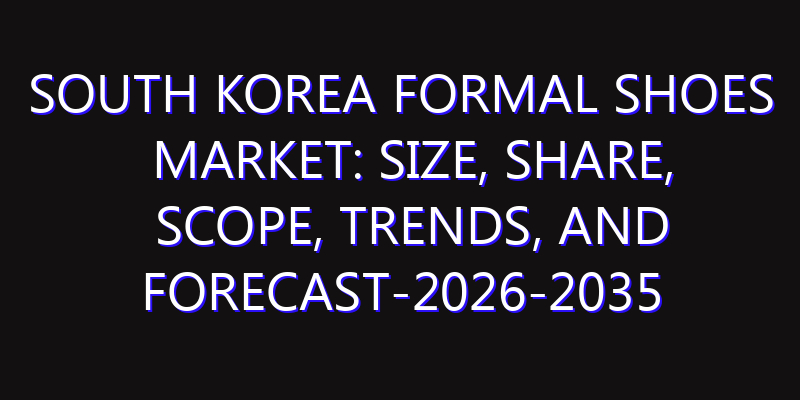South Korea Formal Shoes Market: Size, Share, Scope, Trends, and Forecast-2026-2035