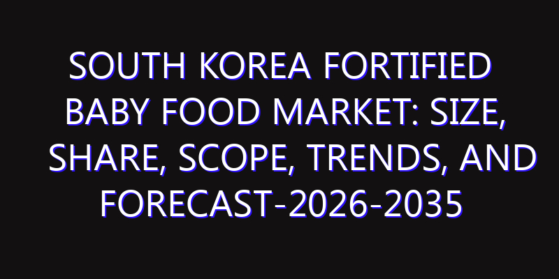 South Korea Fortified Baby Food Market: Size, Share, Scope, Trends, and Forecast-2026-2035