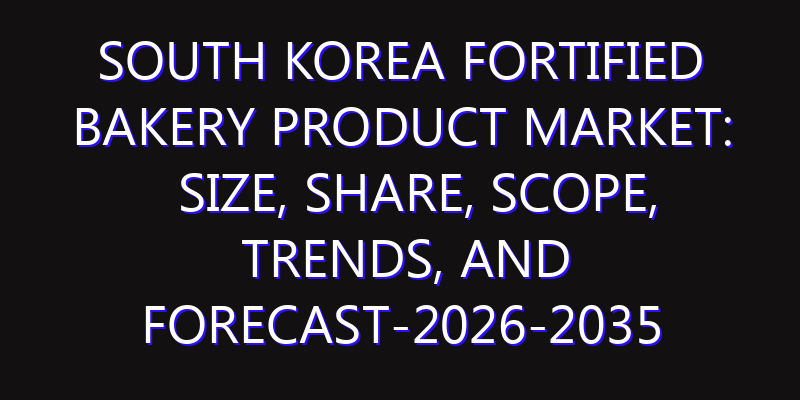 South Korea Fortified Bakery Product Market: Size, Share, Scope, Trends, and Forecast-2026-2035