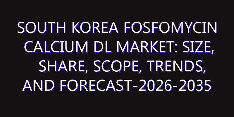 South Korea Fosfomycin Calcium DL Market: Size, Share, Scope, Trends, and Forecast-2026-2035