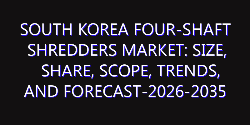 South Korea Four-Shaft Shredders Market: Size, Share, Scope, Trends, and Forecast-2026-2035