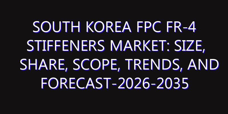 South Korea FPC FR-4 Stiffeners Market: Size, Share, Scope, Trends, and Forecast-2026-2035