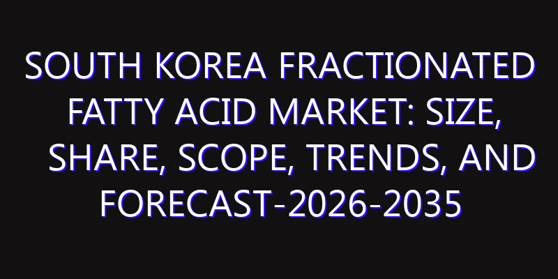 South Korea Fractionated Fatty Acid Market: Size, Share, Scope, Trends, and Forecast-2026-2035