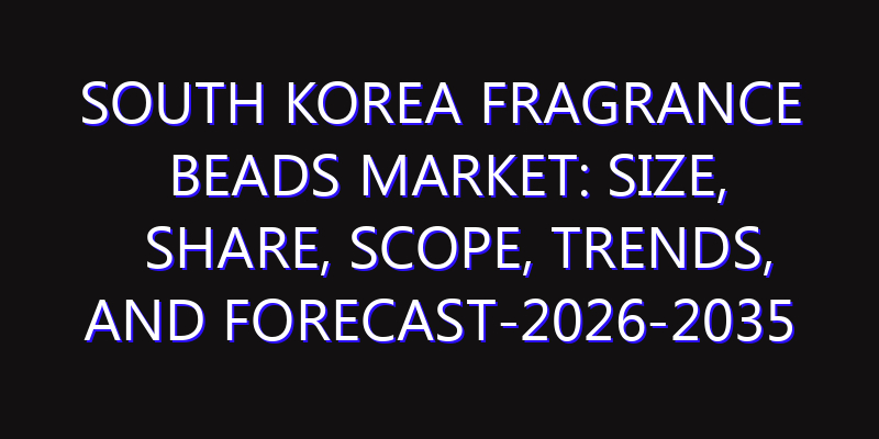 South Korea Fragrance Beads Market: Size, Share, Scope, Trends, and Forecast-2026-2035