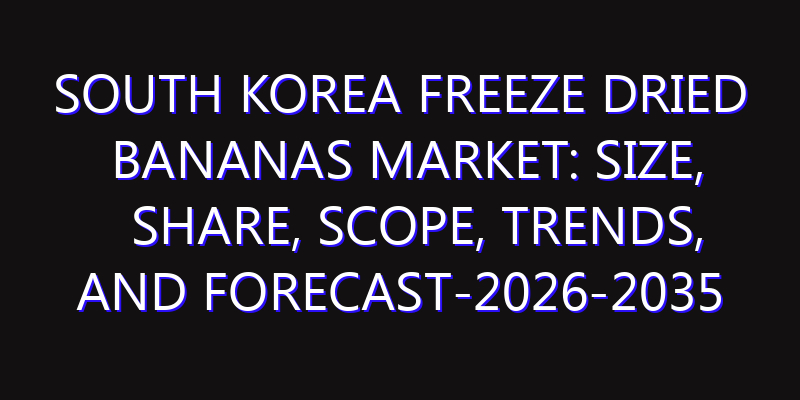 South Korea Freeze Dried Bananas Market: Size, Share, Scope, Trends, and Forecast-2026-2035