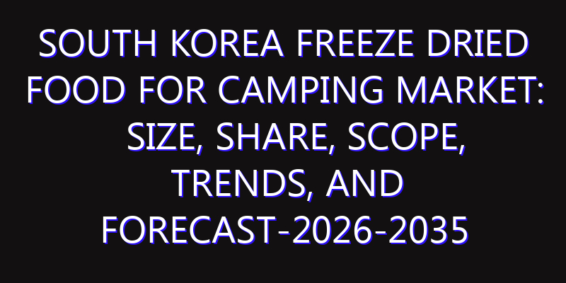 South Korea Freeze Dried Food for Camping Market: Size, Share, Scope, Trends, and Forecast-2026-2035