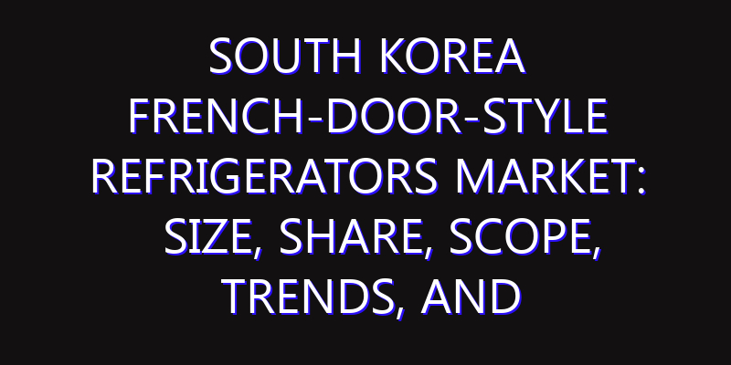 South Korea French-door-style Refrigerators Market: Size, Share, Scope, Trends, and Forecast-2026-2035