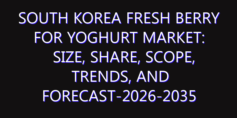 South Korea Fresh Berry for Yoghurt Market: Size, Share, Scope, Trends, and Forecast-2026-2035