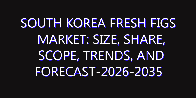 South Korea Fresh Figs Market: Size, Share, Scope, Trends, and Forecast-2026-2035