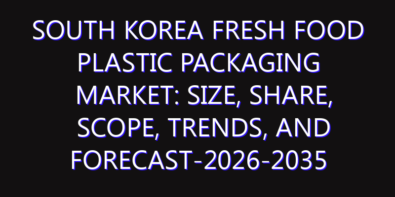 South Korea Fresh Food Plastic Packaging Market: Size, Share, Scope, Trends, and Forecast-2026-2035