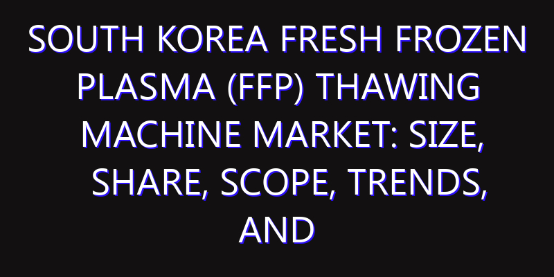 South Korea Fresh Frozen Plasma (FFP) Thawing Machine Market: Size, Share, Scope, Trends, and Forecast-2026-2035