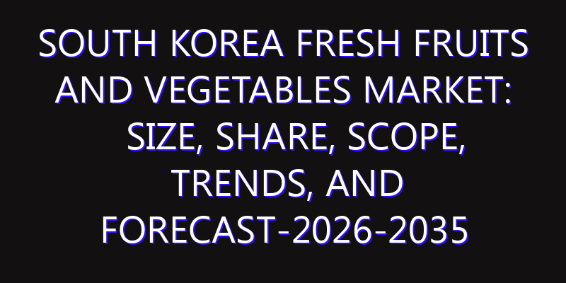 South Korea Fresh Fruits and Vegetables Market: Size, Share, Scope, Trends, and Forecast-2026-2035