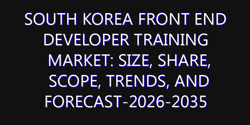South Korea Front End Developer Training Market: Size, Share, Scope, Trends, and Forecast-2026-2035