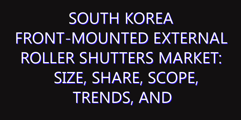 South Korea Front-Mounted External Roller Shutters Market: Size, Share, Scope, Trends, and Forecast-2026-2035