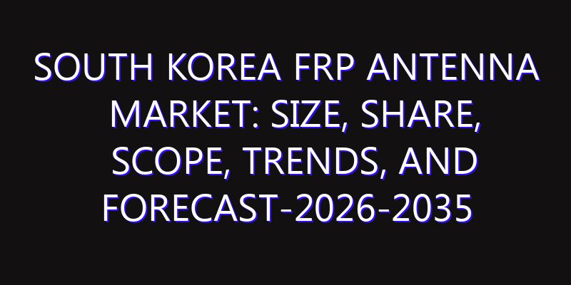 South Korea FRP Antenna Market: Size, Share, Scope, Trends, and Forecast-2026-2035