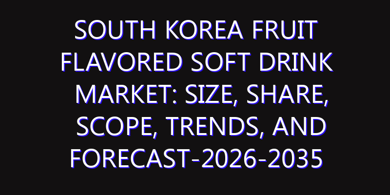South Korea Fruit flavored Soft Drink Market: Size, Share, Scope, Trends, and Forecast-2026-2035