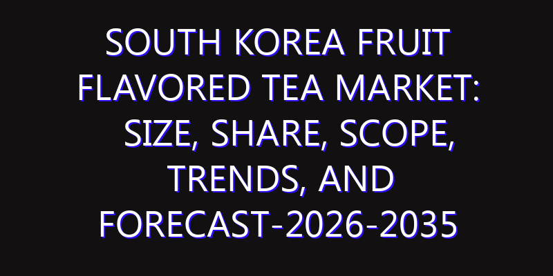 South Korea Fruit Flavored Tea Market: Size, Share, Scope, Trends, and Forecast-2026-2035