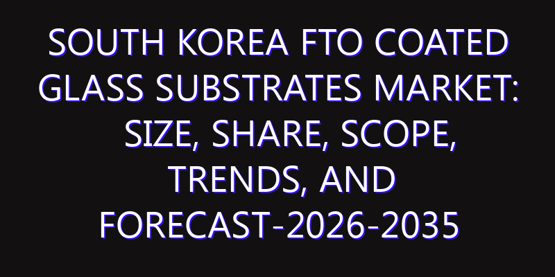 South Korea FTO Coated Glass Substrates Market: Size, Share, Scope, Trends, and Forecast-2026-2035