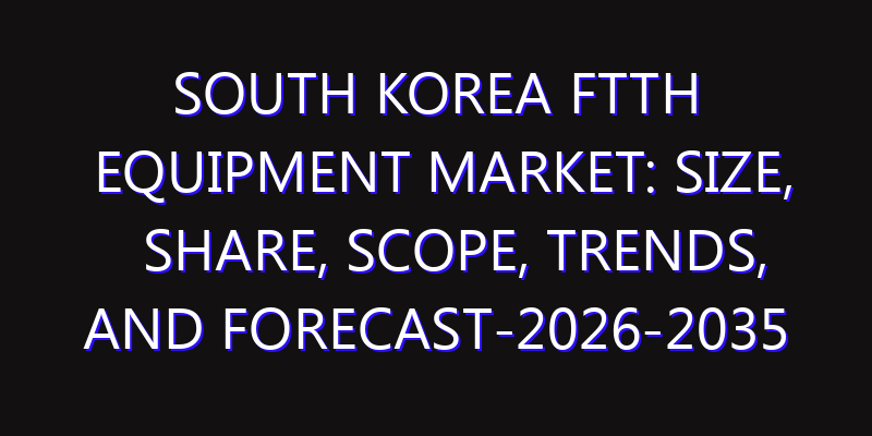 South Korea FTTH Equipment Market: Size, Share, Scope, Trends, and Forecast-2026-2035